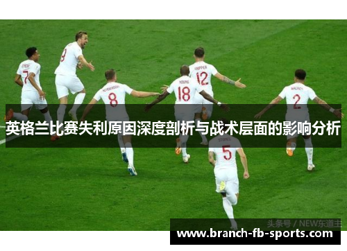 英格兰比赛失利原因深度剖析与战术层面的影响分析 英格兰比赛失利原因深度剖析与战术层面的影响分析
