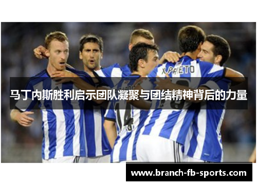 马丁内斯胜利启示团队凝聚与团结精神背后的力量