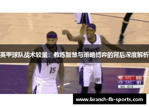 英甲球队战术较量:教练智慧与策略博弈的背后深度解析 英甲球队战术较量:教练智慧与策略博弈的背后深度解析
