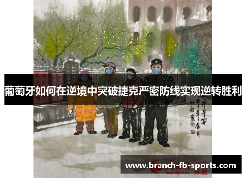 葡萄牙如何在逆境中突破捷克严密防线实现逆转胜利