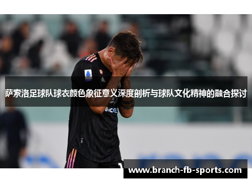 萨索洛足球队球衣颜色象征意义深度剖析与球队文化精神的融合探讨 萨索洛足球队球衣颜色象征意义深度剖析与球队文化精神的融合探讨