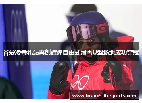 谷爱凌崇礼站再创辉煌自由式滑雪U型场地成功夺冠