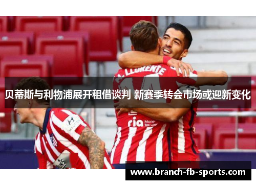 贝蒂斯与利物浦展开租借谈判 新赛季转会市场或迎新变化