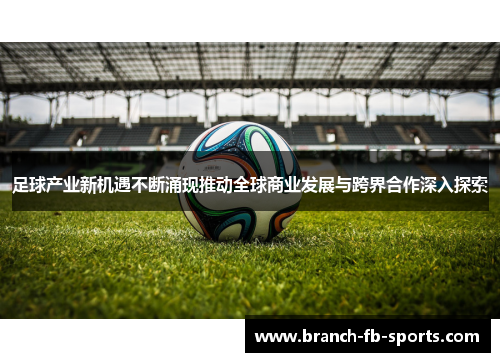 足球产业新机遇不断涌现推动全球商业发展与跨界合作深入探索 足球产业新机遇不断涌现推动全球商业发展与跨界合作深入探索