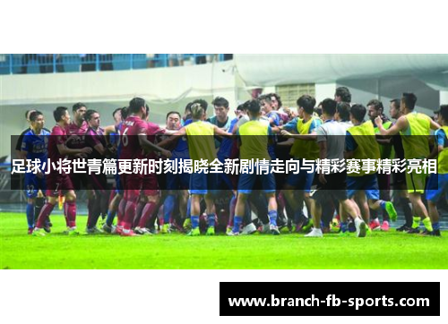 足球小将世青篇更新时刻揭晓全新剧情走向与精彩赛事精彩亮相