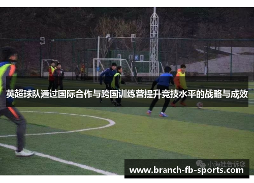 英超球队通过国际合作与跨国训练营提升竞技水平的战略与成效 英超球队通过国际合作与跨国训练营提升竞技水平的战略与成效