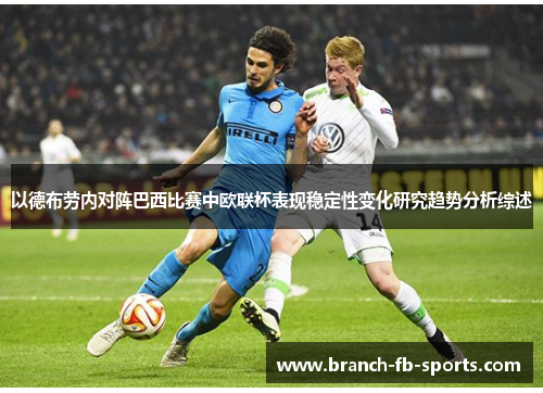 以德布劳内对阵巴西比赛中欧联杯表现稳定性变化研究趋势分析综述