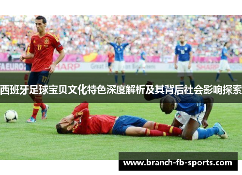 西班牙足球宝贝文化特色深度解析及其背后社会影响探索