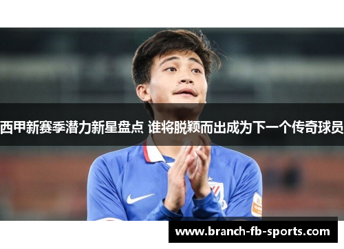 西甲新赛季潜力新星盘点 谁将脱颖而出成为下一个传奇球员 西甲新赛季潜力新星盘点 谁将脱颖而出成为下一个传奇球员