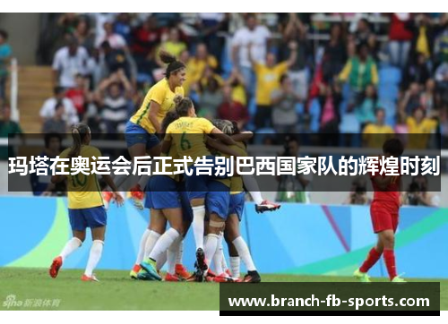 玛塔在奥运会后正式告别巴西国家队的辉煌时刻