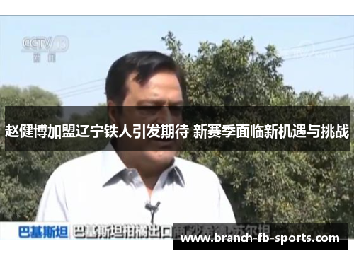 赵健博加盟辽宁铁人引发期待 新赛季面临新机遇与挑战 赵健博加盟辽宁铁人引发期待 新赛季面临新机遇与挑战