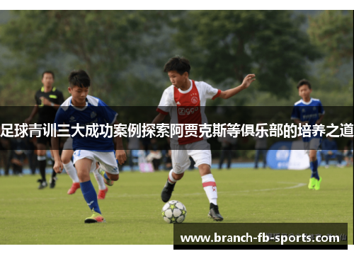 足球青训三大成功案例探索阿贾克斯等俱乐部的培养之道 足球青训三大成功案例探索阿贾克斯等俱乐部的培养之道