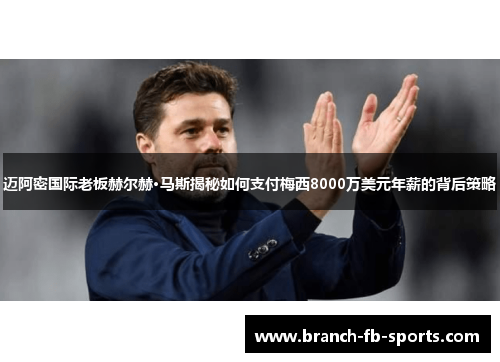 迈阿密国际老板赫尔赫·马斯揭秘如何支付梅西8000万美元年薪的背后策略 迈阿密国际老板赫尔赫·马斯揭秘如何支付梅西8000万美元年薪的背后策略