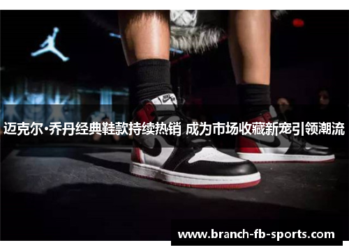 迈克尔·乔丹经典鞋款持续热销 成为市场收藏新宠引领潮流 迈克尔·乔丹经典鞋款持续热销 成为市场收藏新宠引领潮流