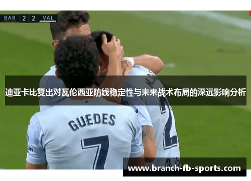 迪亚卡比复出对瓦伦西亚防线稳定性与未来战术布局的深远影响分析 迪亚卡比复出对瓦伦西亚防线稳定性与未来战术布局的深远影响分析