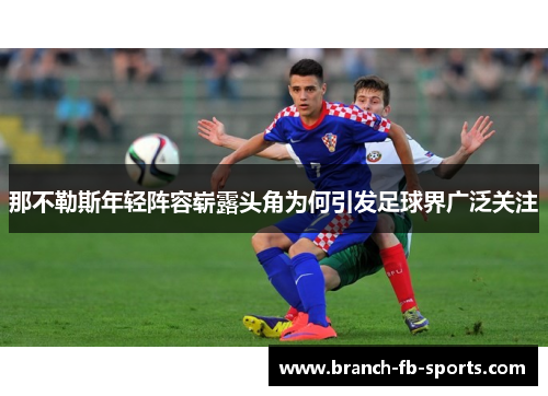 那不勒斯年轻阵容崭露头角为何引发足球界广泛关注 那不勒斯年轻阵容崭露头角为何引发足球界广泛关注