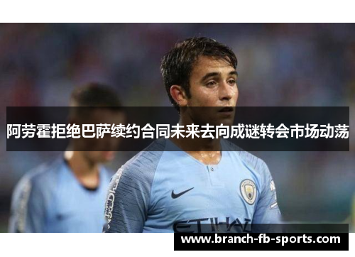 阿劳霍拒绝巴萨续约合同未来去向成谜转会市场动荡 阿劳霍拒绝巴萨续约合同未来去向成谜转会市场动荡