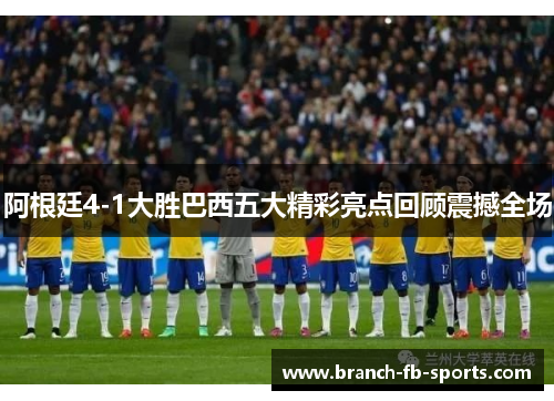 阿根廷4-1大胜巴西五大精彩亮点回顾震撼全场 阿根廷4-1大胜巴西五大精彩亮点回顾震撼全场