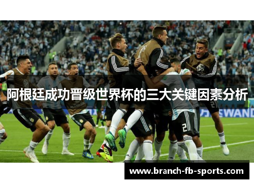 阿根廷成功晋级世界杯的三大关键因素分析 阿根廷成功晋级世界杯的三大关键因素分析