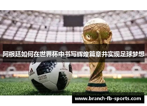 阿根廷如何在世界杯中书写辉煌篇章并实现足球梦想 阿根廷如何在世界杯中书写辉煌篇章并实现足球梦想