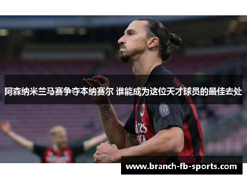 阿森纳米兰马赛争夺本纳赛尔 谁能成为这位天才球员的最佳去处 阿森纳米兰马赛争夺本纳赛尔 谁能成为这位天才球员的最佳去处